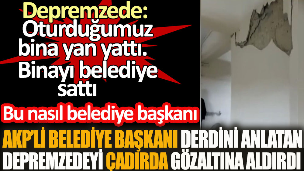 AKP'li belediye başkanı derdini anlatan depremzedeyi çadırdan gözaltına aldırdı