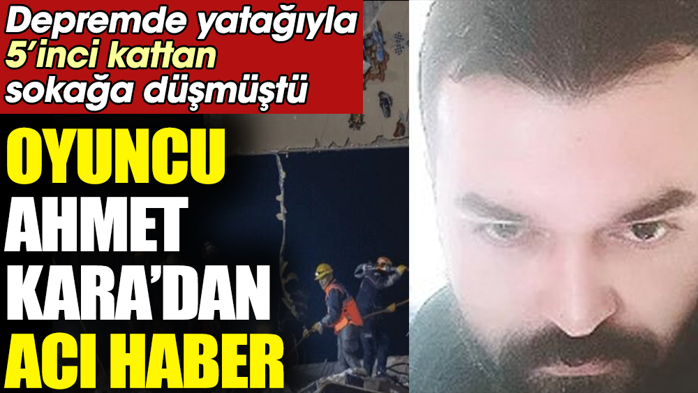 Oyuncu Ahmet Kara’dan acı haber geldi. Depremde yatağıyla 5’inci kattan sokağa düşmüştü 