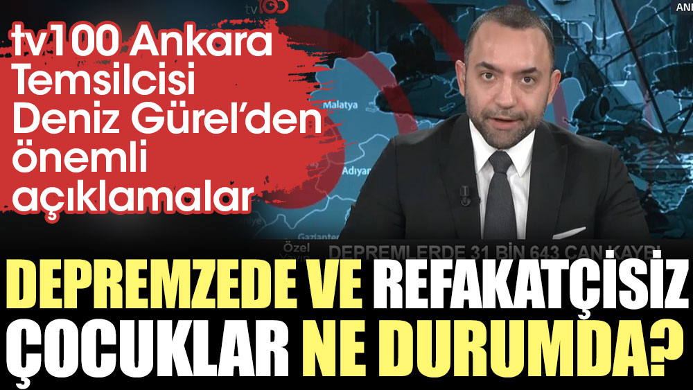 Depremzede ve refakatçisiz çocuklar ne durumda? Tv100 Ankara Temsilcisi Deniz Gürel'den önemli açıklamalar