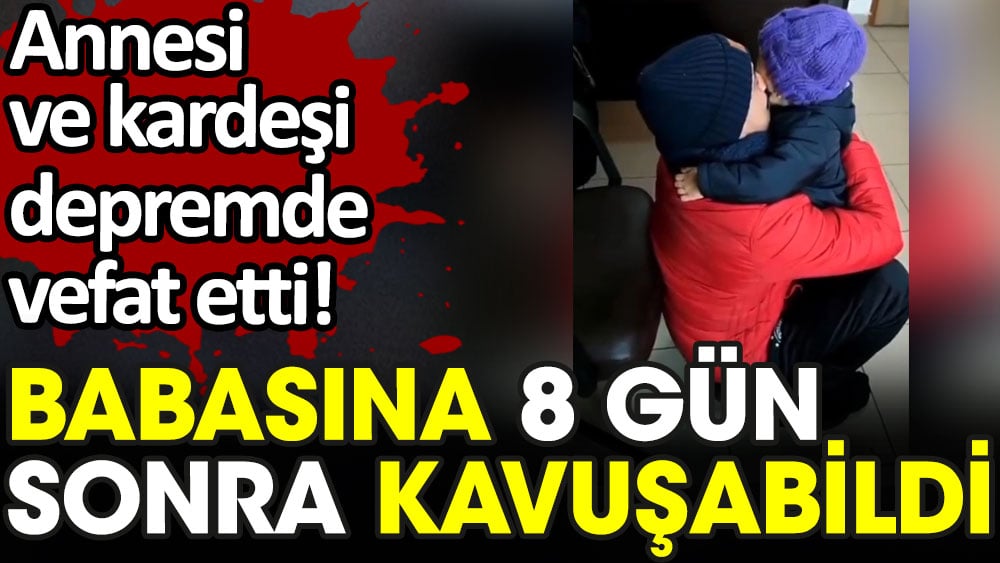 Kardeşi ve annesi depremde vefat etti. Babasına 8 gün sonra kavuşabildi