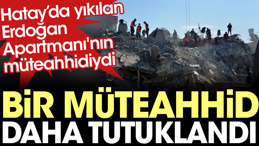 Flaş... Flaş... Hatay’da yıkılan Erdoğan Apartmanı'nın müteahhidi tutuklandı