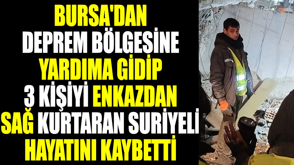 Bursa'dan deprem bölgesine yardıma gidip 3 kişiyi enkazdan sağ kurtaran Suriyeli hayatını kaybetti