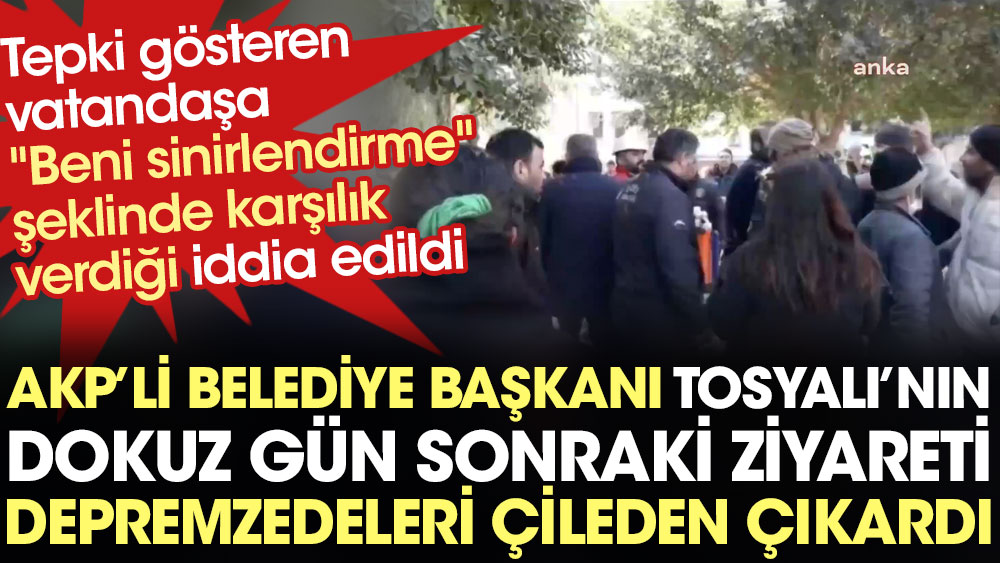 AKP'li Belediye Başkanı Tosyalı'nın dokuz gün sonraki ziyareti depremzedeleri çileden çıkardı