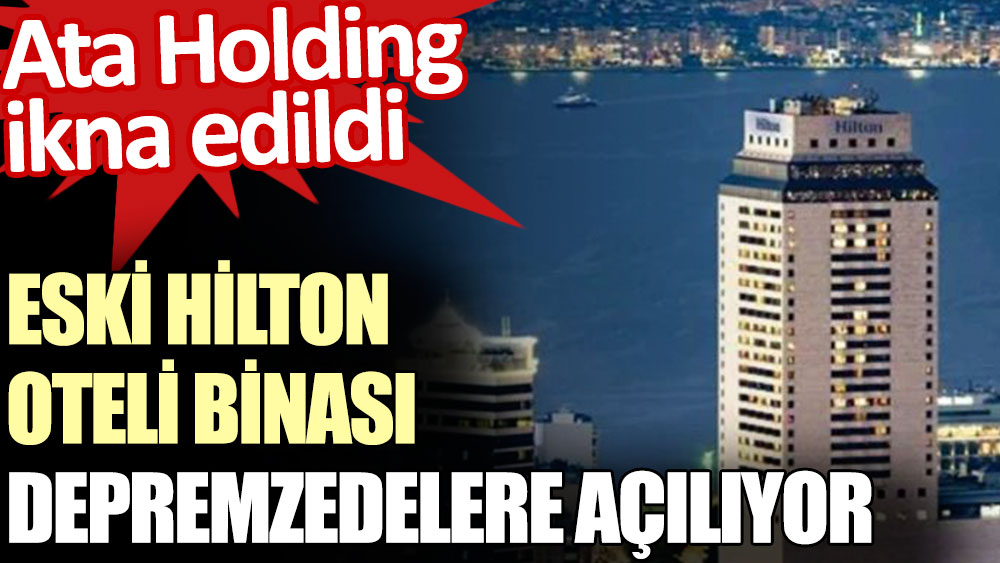 Eski Hilton oteli binası depremzedelere açılıyor. Ata Holding ikna edildi