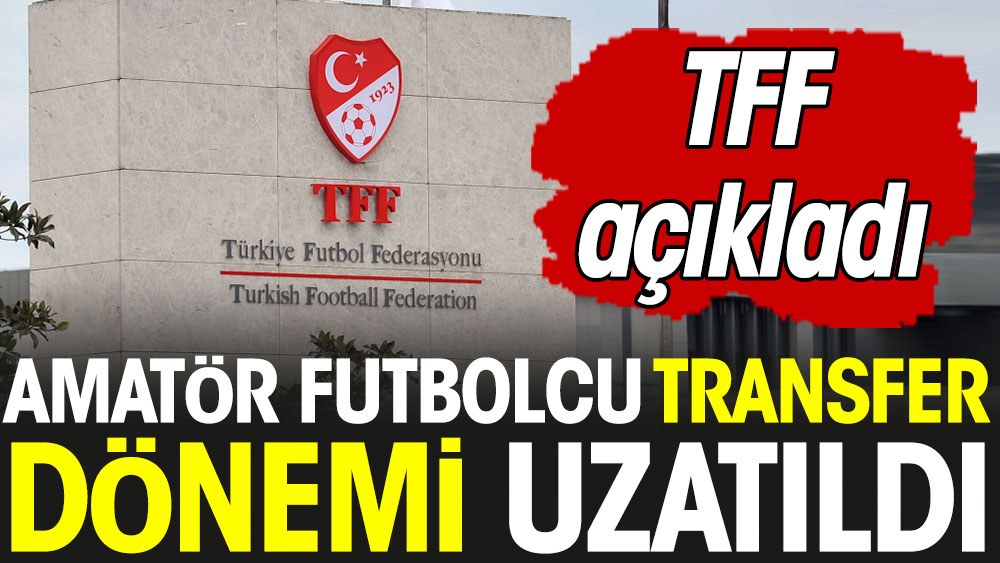 TFF açıkladı. Amatör futbolcu transfer dönemi uzatıldı