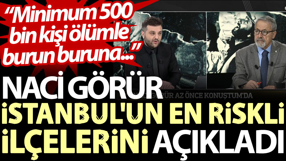 Naci Görür İstanbul'un en riskli ilçelerini açıkladı: Minimum 500 bin kişi ölümle burun buruna...