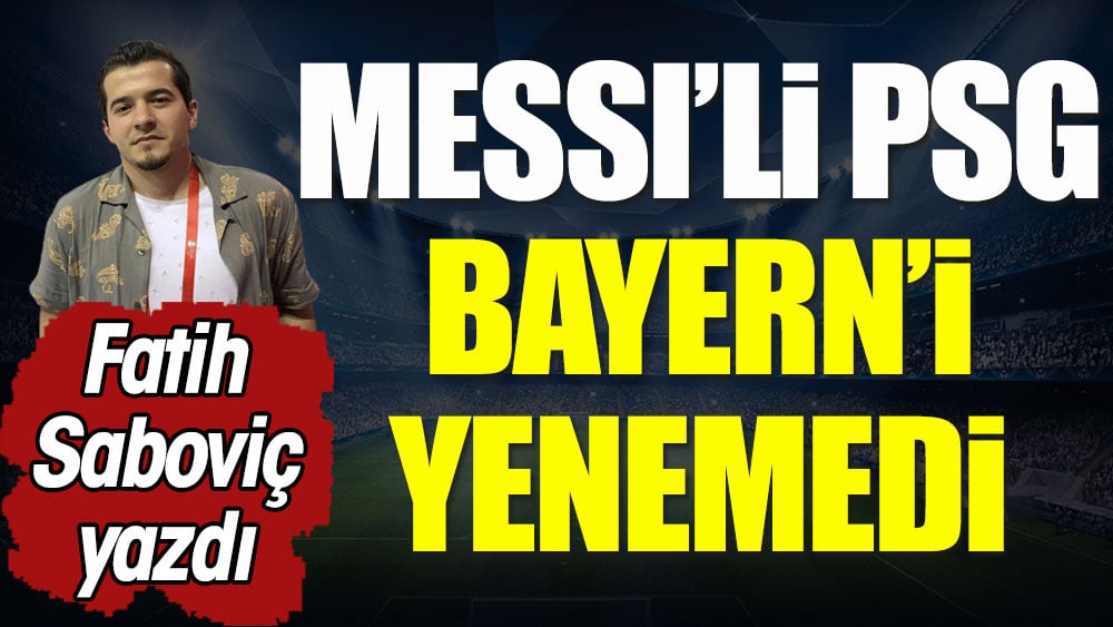 Messi'li PSG, Bayern'i yenemedi. Fatih Saboviç yazdı