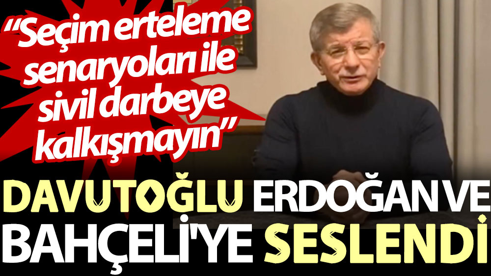 Davutoğlu Erdoğan ve Bahçeli'ye seslendi: Seçim erteleme senaryoları ile sivil darbeye kalkışmayın