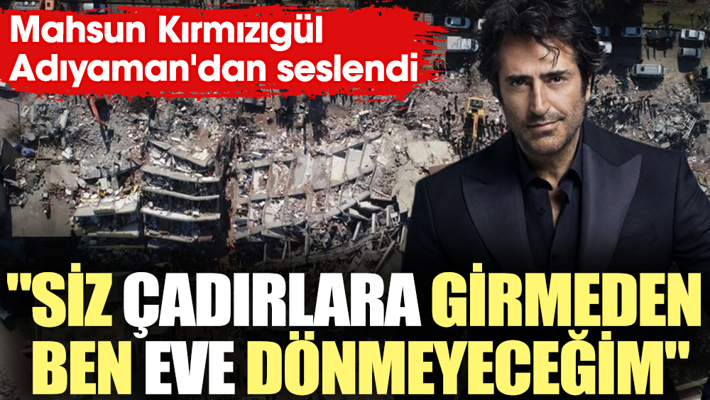 Mahsun Kırmızıgül Adıyaman'dan seslendi. "Siz çadırlara girmeden ben eve dönmeyeceğim"