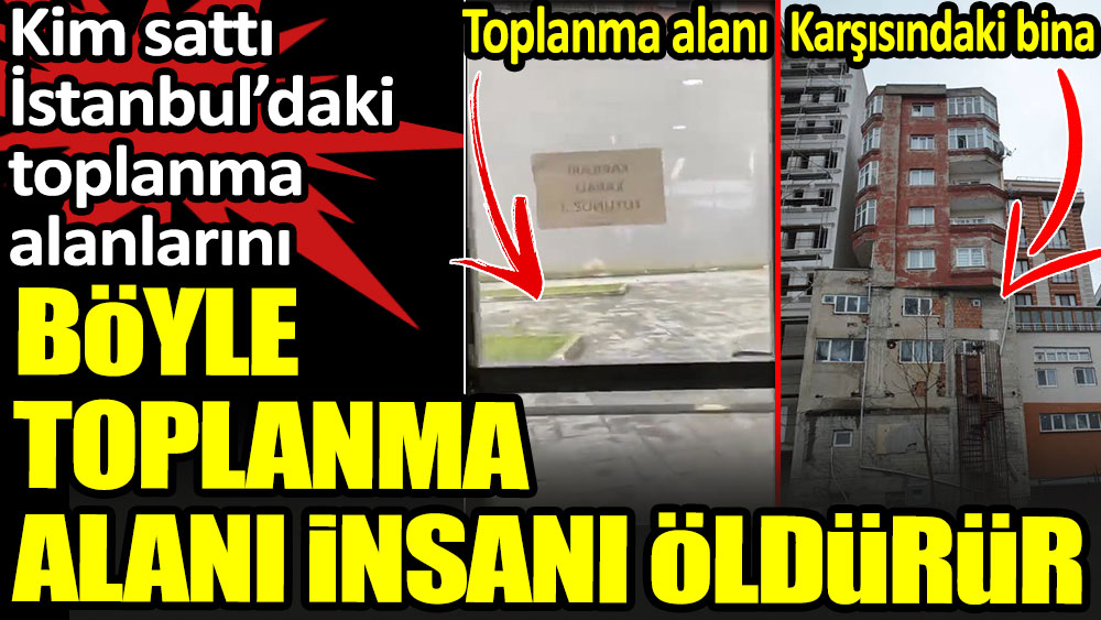 Böyle toplanma alanı insanı öldürür. Kim sattı İstanbul'daki toplanma alanlarını?