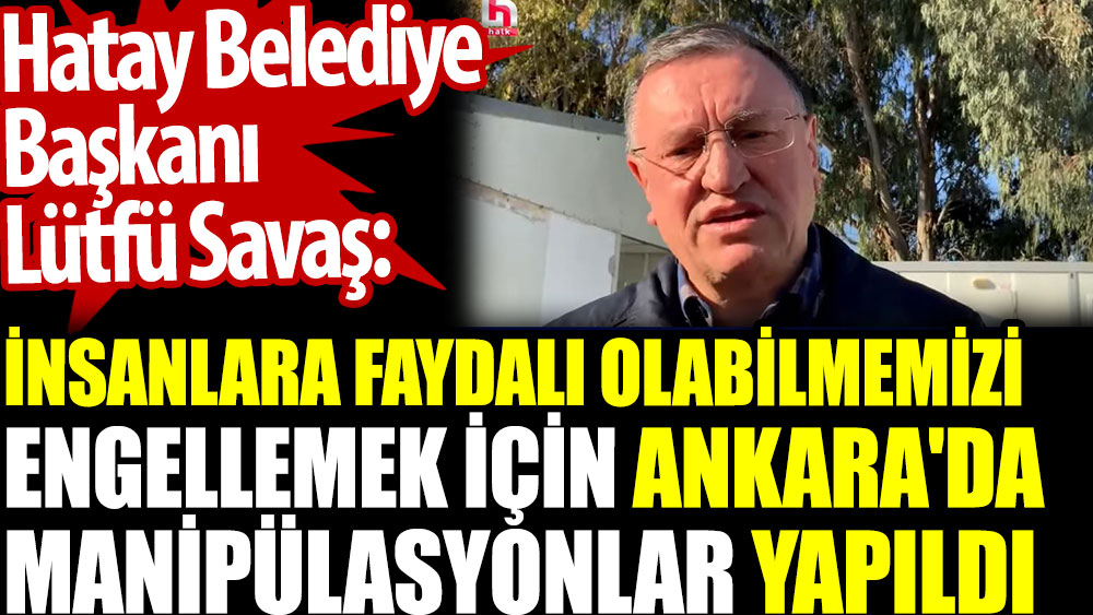 Hatay Belediye Başkanı: İnsanlara faydalı olabilmemizi engellemek için Ankara'da manipülasyonlar yapıldı