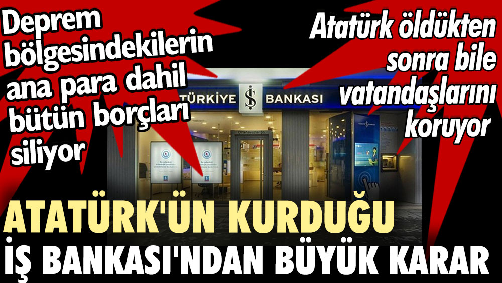 Atatürk'ün kurduğu İş Bankası'ndan büyük karar. Deprem bölgesindekilerin ana para dahil bütün borçları siliyor