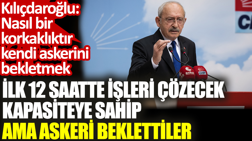Kılıçdaroğlu: Nasıl bir korkaklıktır kendi askerini bekletmek. İlk 12 saatte işleri çözecek kapasiteye sahip ama askeri beklettiler