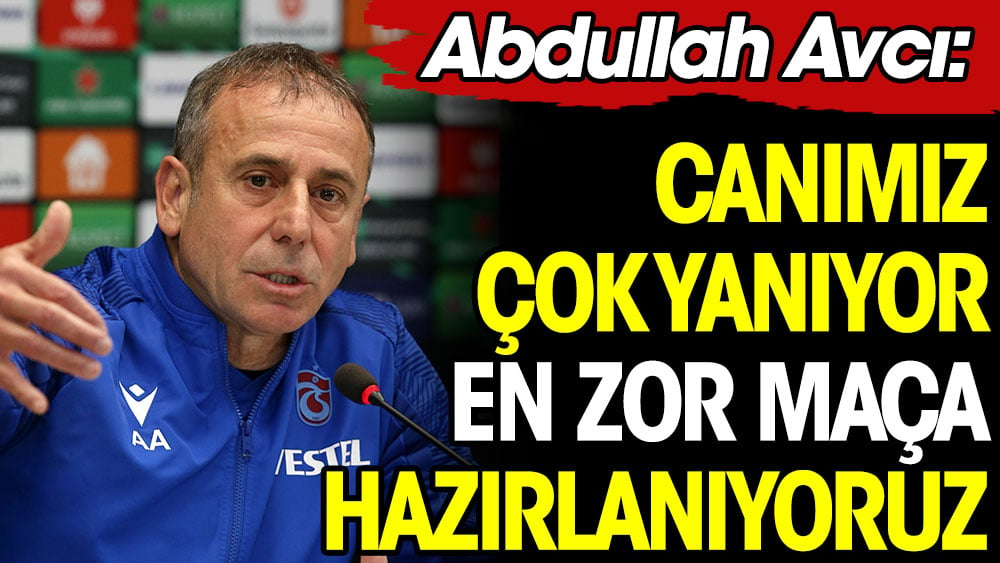 Abdullah Avcı: Canımız çok yanıyor, en zor maça hazırlanıyoruz