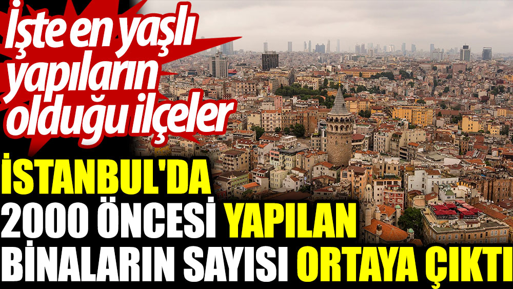 İstanbul'da 2000 öncesi yapılan binaların sayısı ortaya çıktı. İşte en yaşlı yapıların olduğu ilçeler