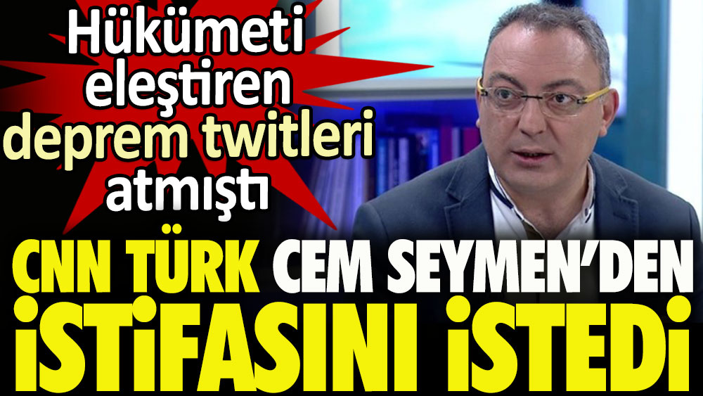 CNN Türk Cem Seymen'den istifasını istedi. Hükümeti eleştiren deprem twitleri atmıştı