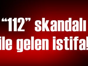 “112” skandalı ile gelen istifa!