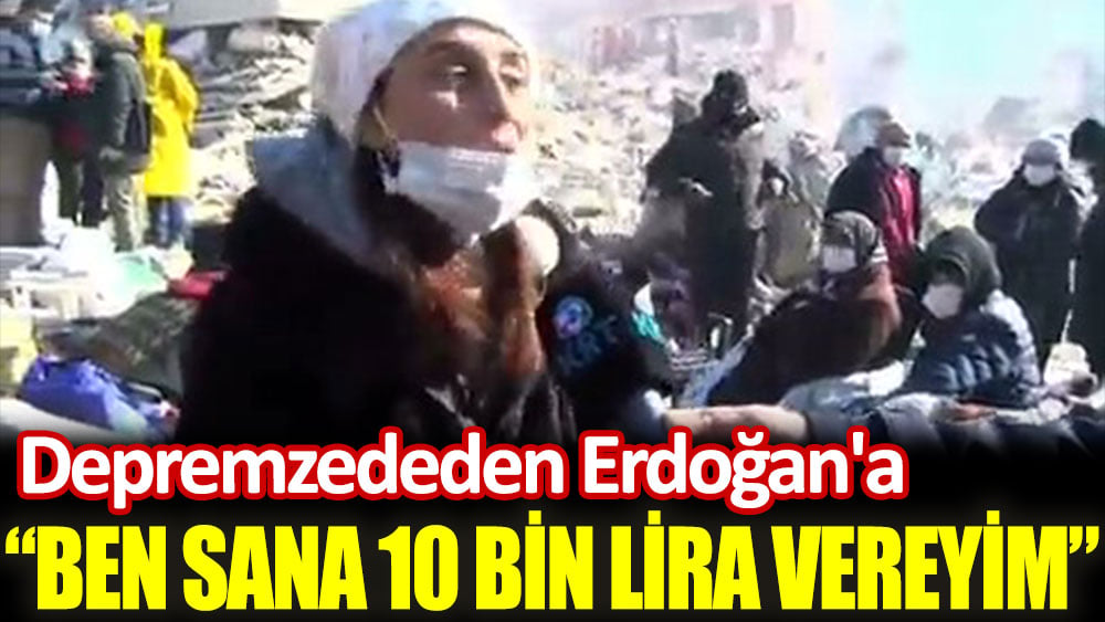 Hataylı depremzededen Erdoğan'a: Ben sana 10 bin lira vereyim