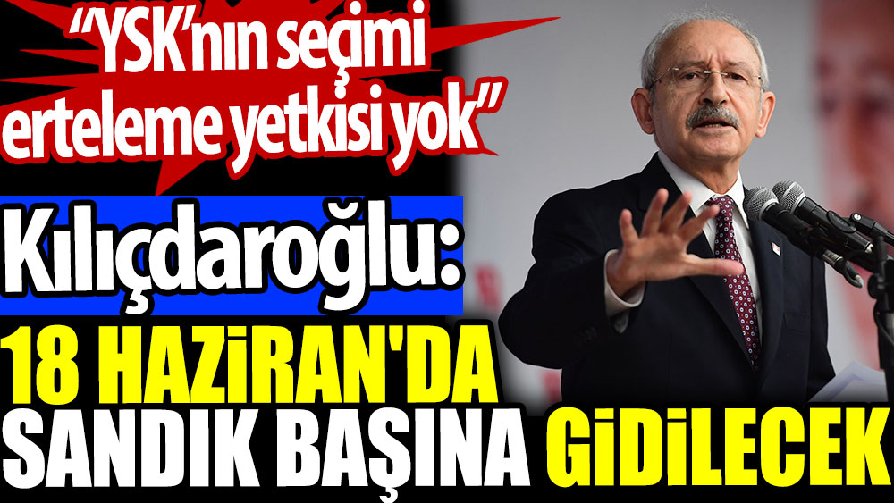 Kılıçdaroğlu:18 Haziran'da sandık başına gidilecek. YSK’nın seçimi erteleme yetkisi yok