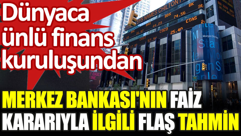 Dünyaca ünlü banka Morgan Stanley'den flaş faiz tahmini