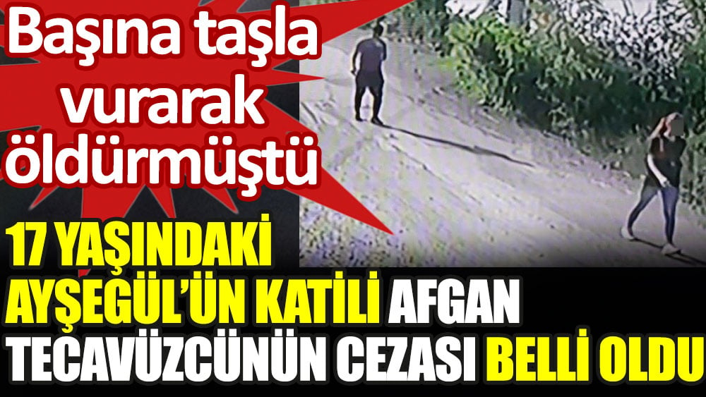 17 yaşındaki Ayşegül'ün katili Afgan tecavüzcünün cezası belli oldu