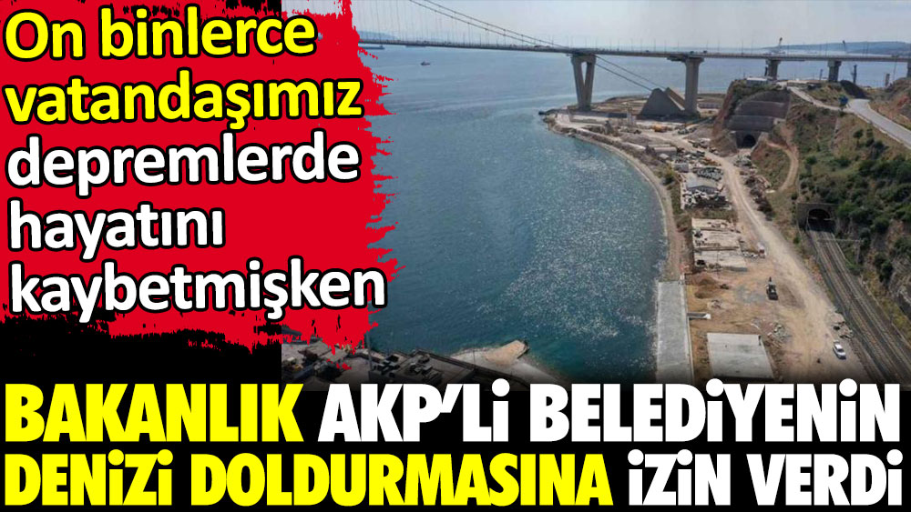 Depremlerde on binlerce canımızı yitirmişken bakanlık AKP'li belediyenin denizi doldurmasına izin verdi