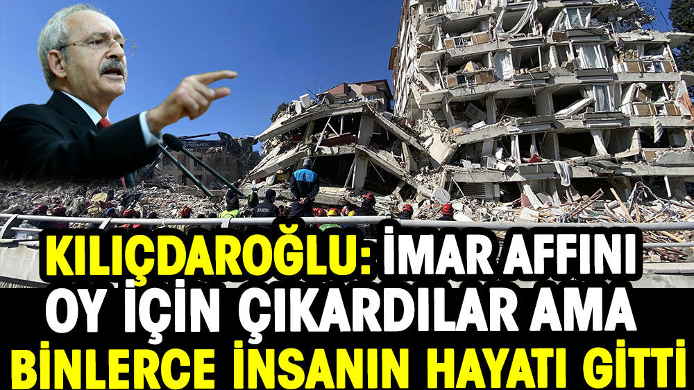 Kılıçdaroğlu: İmar affını oy için çıkardılar ama binlerce insanın hayatı gitti