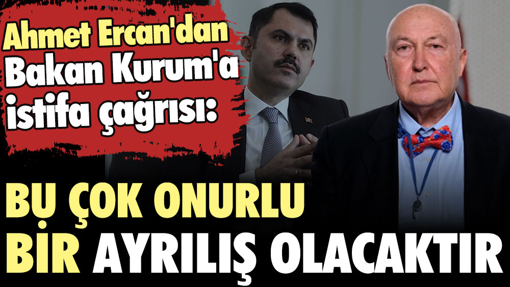 Ahmet Ercan'dan Bakan Kurum'a istifa çağrısı: Bu çok onurlu bir ayrılış olacaktır