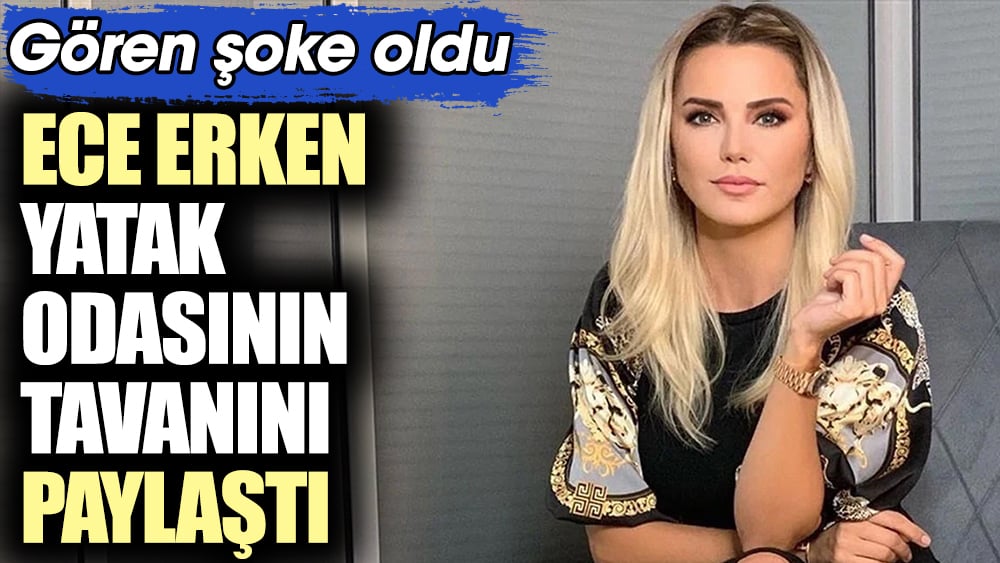 Ece Erken yatak odasının tavanını paylaştı. Gören şoke oldu