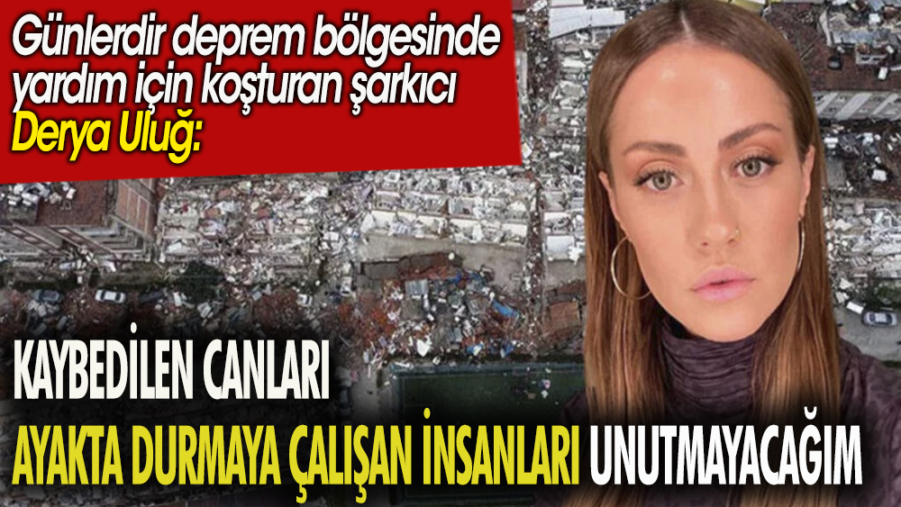 Şarkıcı Derya Uluğ: Kaybedilen canları ayakta durmaya çalışan insanları unutmayacağım