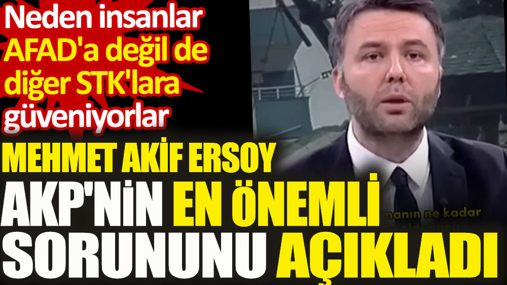 Mehmet Akif Ersoy AKP'nin en önemli sorununu açıkladı. İnsanlar neden AFAD'a değil de diğer STK'lara güveniyor