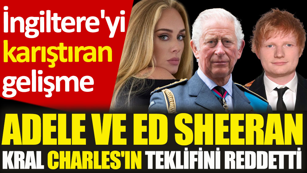 Adele ve Ed Sheeran Kral Charles'ın teklifini reddetti