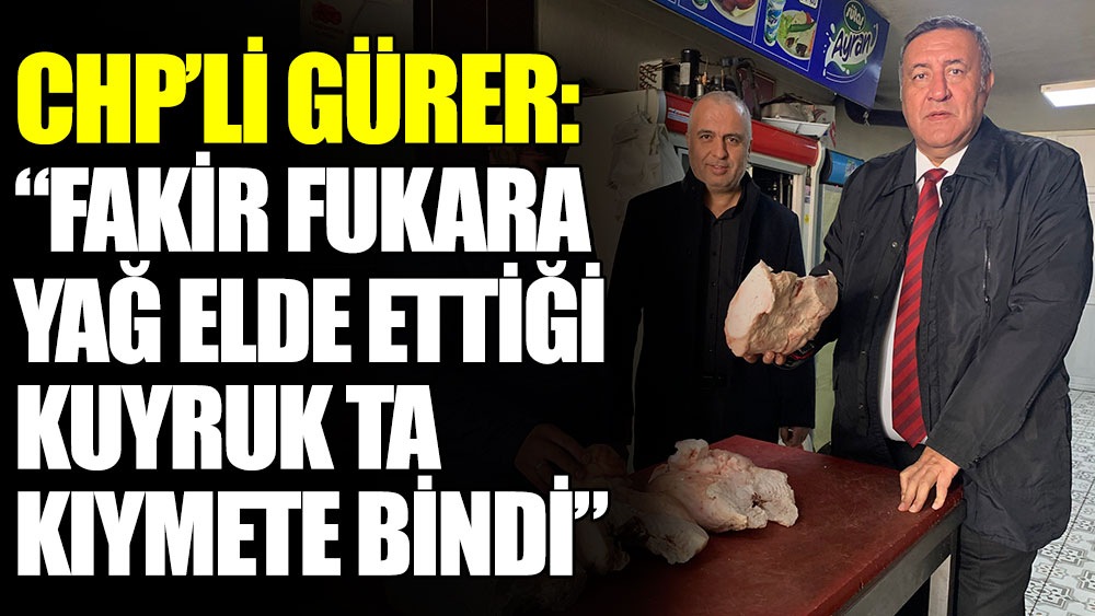 CHP’li Gürer: “Fakir fukara yağ elde ettiği kuyruk da kıymete bindi”
