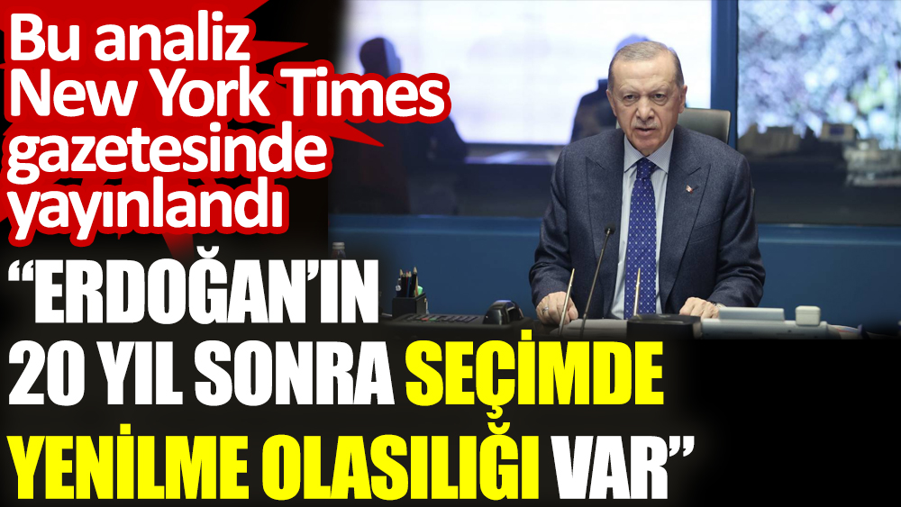 New York Times gazetesi: Erdoğan’ın 20 yıl sonra seçimde yenilme olasılığı var