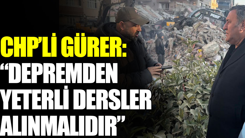 CHP’li Gürer: “Depremden yeterli dersler alınmalıdır”