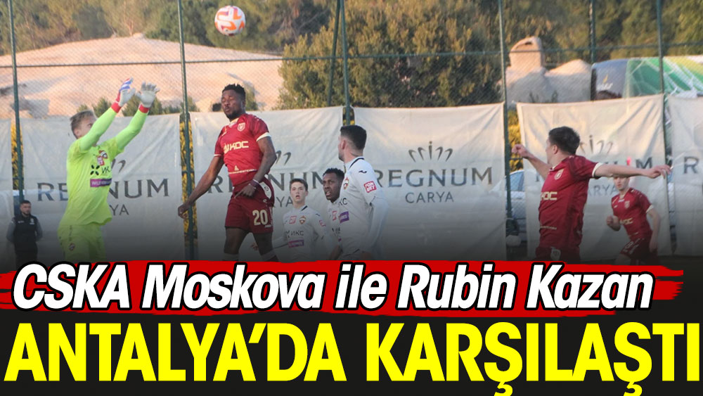 CSKA Moskova ile Rubin Kazan Antalya'da kapıştı