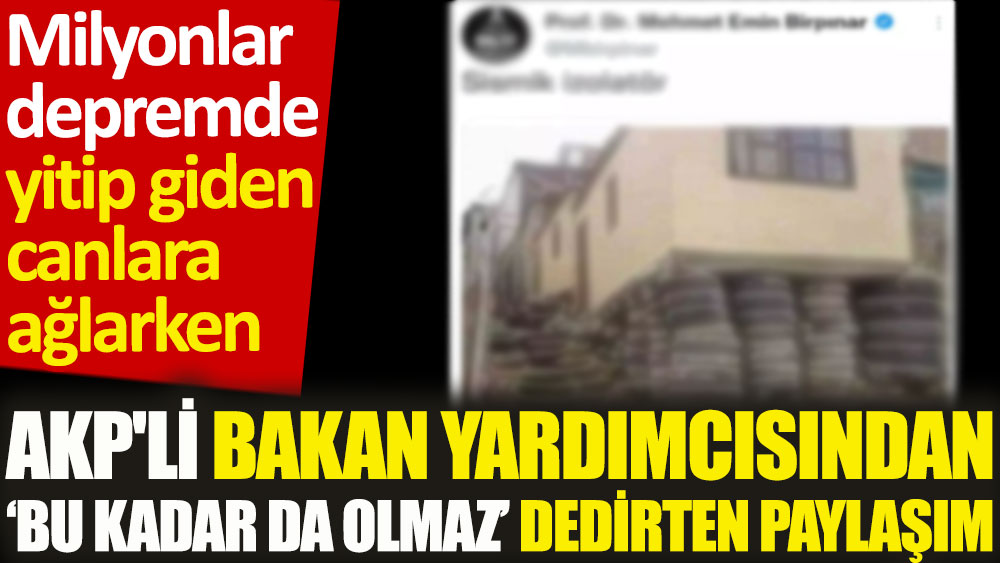 AKP'li Bakan yardımcısından bu kadar da olmaz dedirten deprem paylaşımı