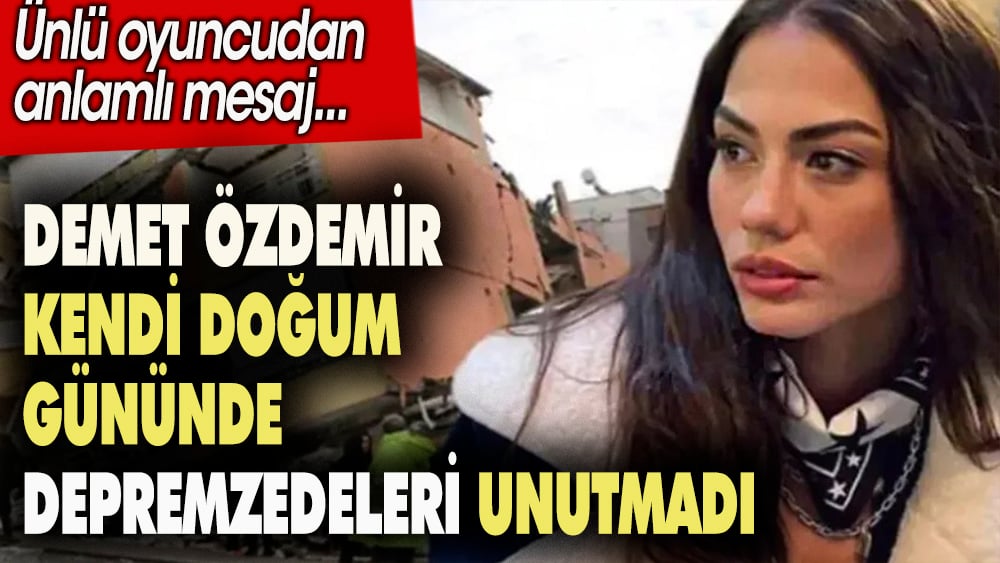 Demet Özdemir kendi doğum gününde depremzedeleri unutmadı. Ünlü oyuncudan anlamlı mesaj