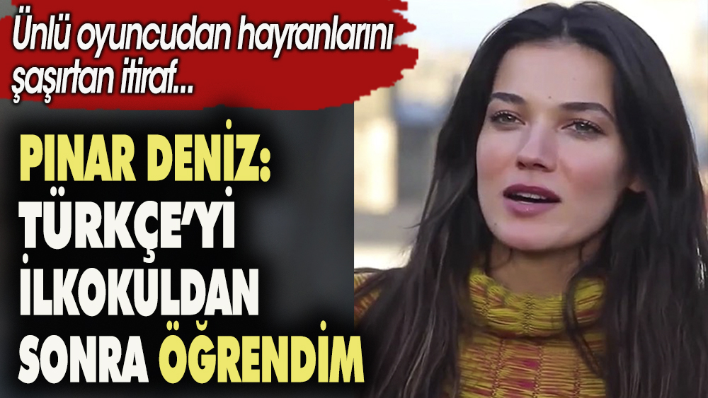 Pınar Deniz: Türkçe'yi İlkokuldan sonra öğrendim. Ünlü oyuncudan hayranlarını şaşırtan itiraf