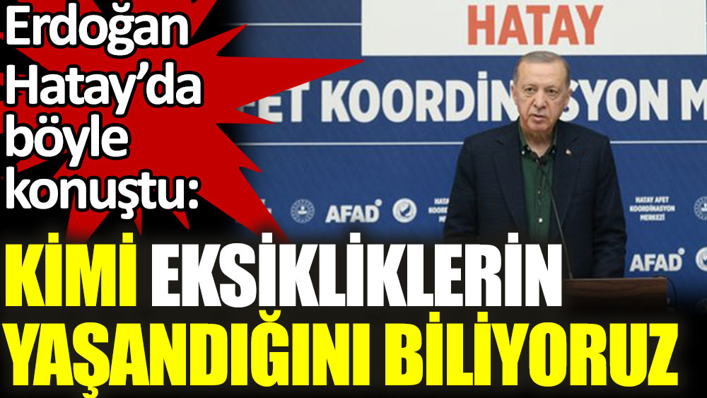 Erdoğan Hatay'da böyle dedi: Kimi aksaklıklar oldu