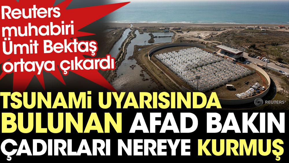 Tsunami uyarısında bulunan AFAD çadırları deniz kenarına kurdu. Reuters muhabiri Ümit Bektaş ortaya çıkardı