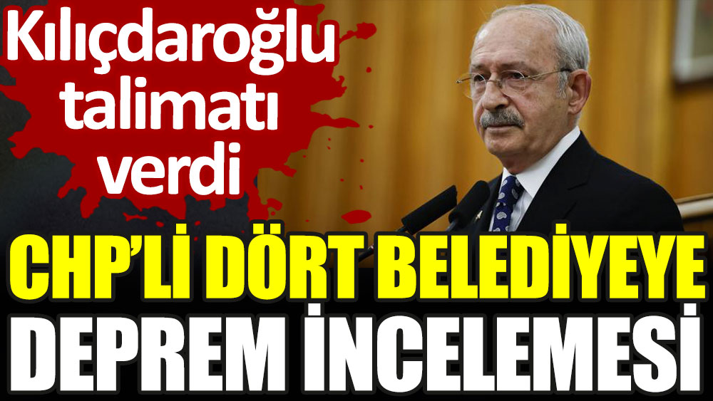 Kılıçdaroğlu talimatı verdi: CHP'li dört belediyeye deprem incelemesi