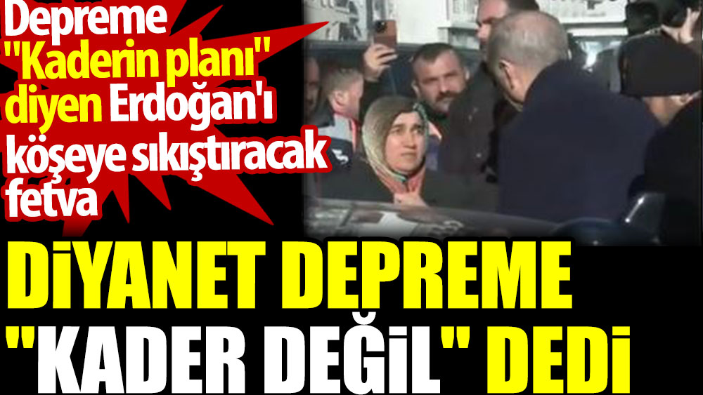 Diyanet depreme 'kader değil' dedi. Depreme 'kaderin planı' diyen Erdoğan'ı köşeye sıkıştıracak fetva