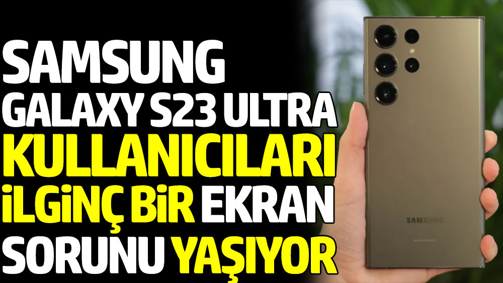 Samsung Galaxy S23 Ultra kullanıcıları ilginç bir ekran sorunu yaşıyor
