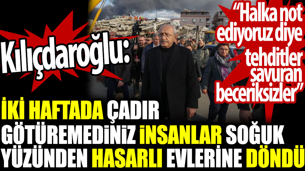 Kılıçdaroğlu: İki haftada çadır götüremediniz. İnsanlar soğuk yüzünden hasarlı evlerine döndü. Halka not ediyoruz diye tehditler savuran beceriksizler