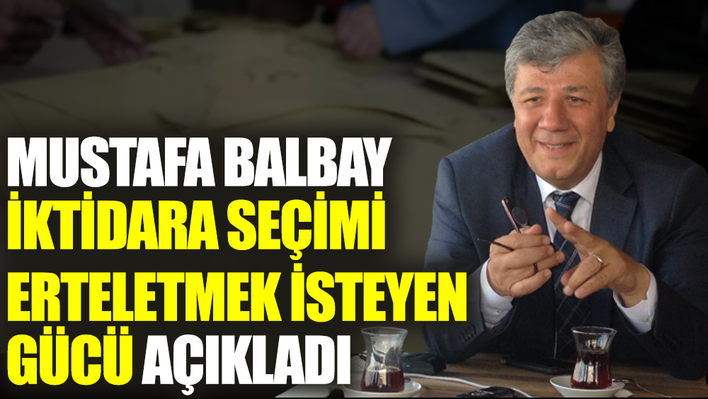 Mustafa Balbay iktidara seçimi erteletmek isteyen gücü açıkladı