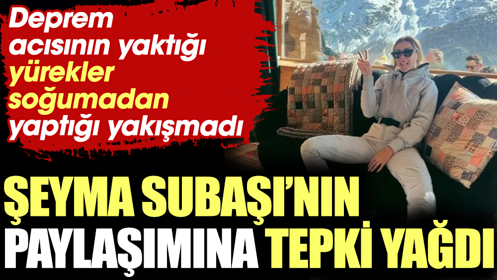 Şeyma Subaşı’nın tatil paylaşımına tepki yağdı