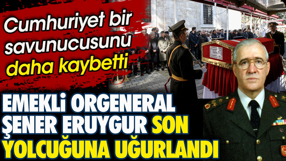 Emekli Orgeneral Şener Eruygur son yolcuğuna uğurlandı. Cumhuriyet bir savunucusunu daha kaybetti