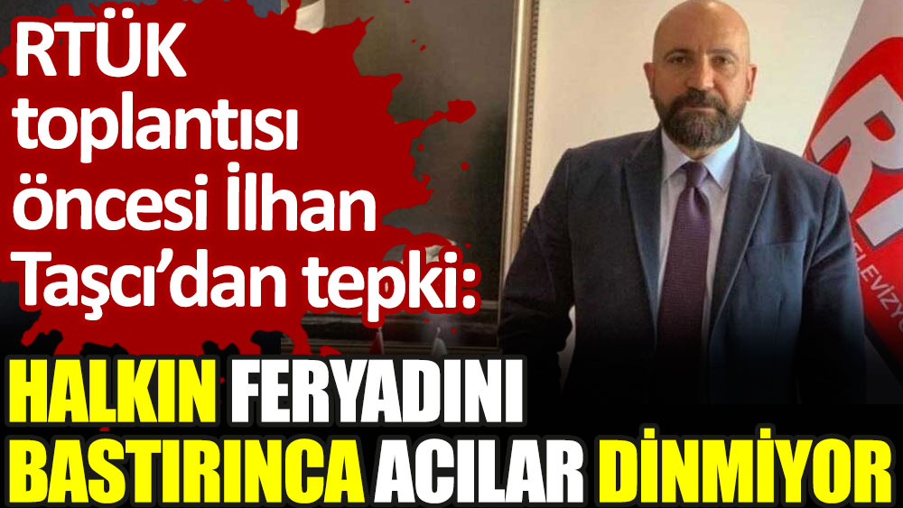 RTÜK toplantısı öncesi İlhan Taşcı'dan tepki: Halkın feryadını bastırınca acılar dinmiyor