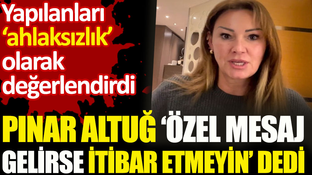 Pınar Altuğ 'özel mesaj gelirse itibar etmeyin' dedi